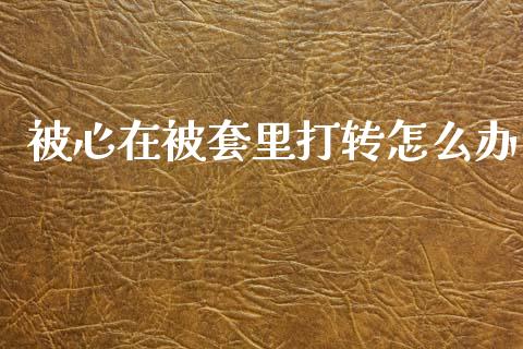 被心在被套里打转怎么办_https://www.gongyisiwang.com_广发期货手续费_第1张