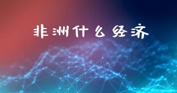 非洲什么经济_https://www.gongyisiwang.com_焦炭期货手续费_第1张