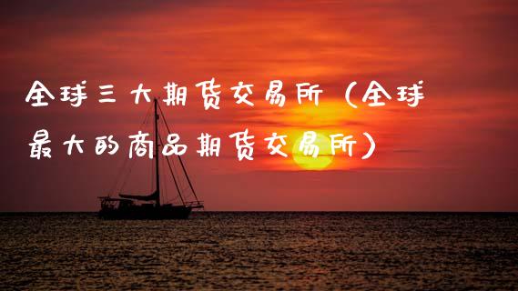 全球三大期货交易所（全球最大的商品期货交易所）_https://www.gongyisiwang.com_股指期货_第1张