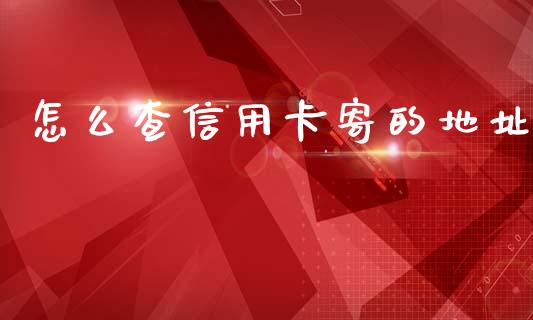 怎么查信用卡寄的地址_https://www.gongyisiwang.com_期货公司手续费排名_第1张