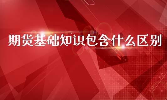 期货基础知识包含什么区别_https://www.gongyisiwang.com_期货公司手续费排名_第1张