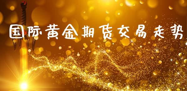 国际黄金期货交易走势_https://www.gongyisiwang.com_期货公司手续费排名_第1张