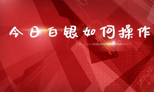 今日白银如何操作_https://www.gongyisiwang.com_原油期货_第1张