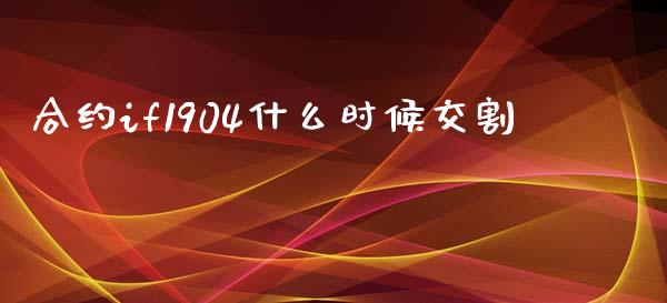 合约if1904什么时候交割_https://www.gongyisiwang.com_道指_第1张