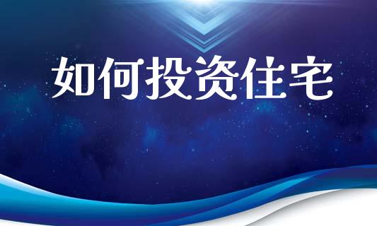 如何投资住宅_https://www.gongyisiwang.com_原油期货_第1张
