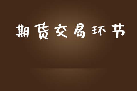 期货交易环节_https://www.gongyisiwang.com_广发期货手续费_第1张