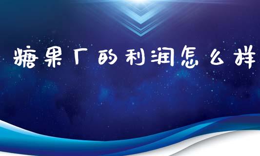 糖果厂的利润怎么样_https://www.gongyisiwang.com_焦炭期货手续费_第1张