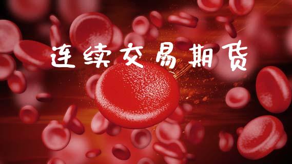 连续交易期货_https://www.gongyisiwang.com_股指期货交易手续费_第1张