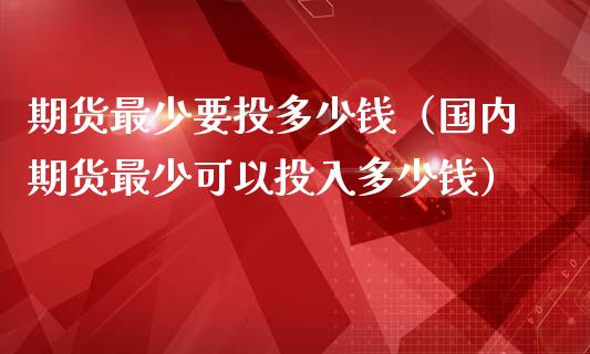 期货最少要投多少钱（国内期货最少可以投入多少钱）_https://www.gongyisiwang.com_恒指期货_第1张