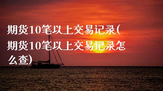期货10笔以上交易记录(期货10笔以上交易记录怎么查)_https://www.gongyisiwang.com_焦炭期货手续费_第1张