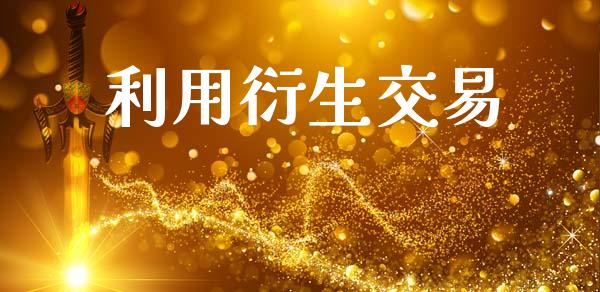 利用衍生交易_https://www.gongyisiwang.com_广发期货手续费_第1张