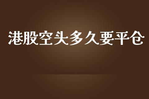 港股空头多久要平仓_https://www.gongyisiwang.com_恒指期货_第1张