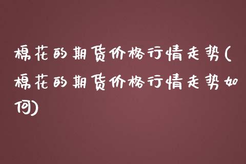 棉花的期货价格行情走势(棉花的期货价格行情走势如何)_https://www.gongyisiwang.com_期货公司手续费排名_第1张