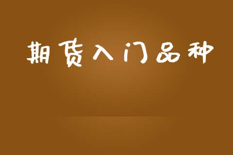 期货入门品种_https://www.gongyisiwang.com_焦炭期货手续费_第1张
