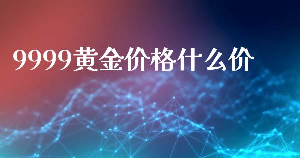 9999黄金价格什么价_https://www.gongyisiwang.com_股指期货_第1张