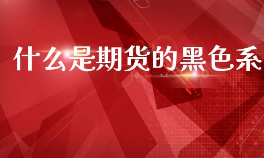 什么是期货的黑色系_https://www.gongyisiwang.com_股指期货交易手续费_第1张