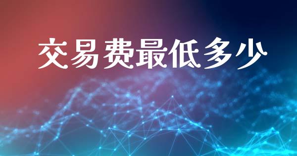 交易费最低多少_https://www.gongyisiwang.com_期货公司手续费排名_第1张