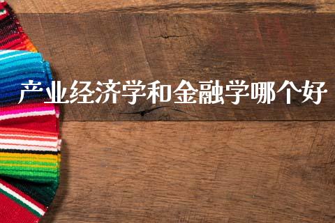 产业经济学和金融学哪个好_https://www.gongyisiwang.com_股指期货_第1张