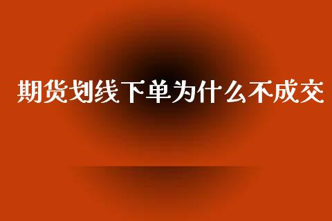 期货划线下单为什么不成交_https://www.gongyisiwang.com_股指期货_第1张