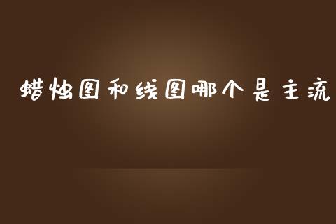 蜡烛图和线图哪个是主流_https://www.gongyisiwang.com_股指期货交易手续费_第1张