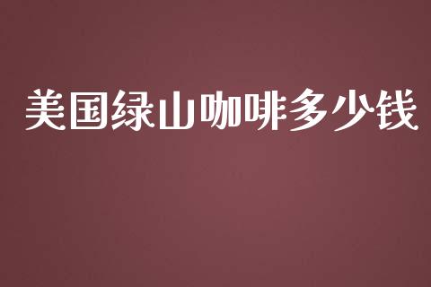 美国绿山咖啡多少钱_https://www.gongyisiwang.com_股指期货交易手续费_第1张