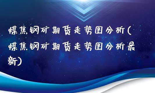 煤焦钢矿期货走势图分析(煤焦钢矿期货走势图分析最新)_https://www.gongyisiwang.com_焦炭期货手续费_第1张