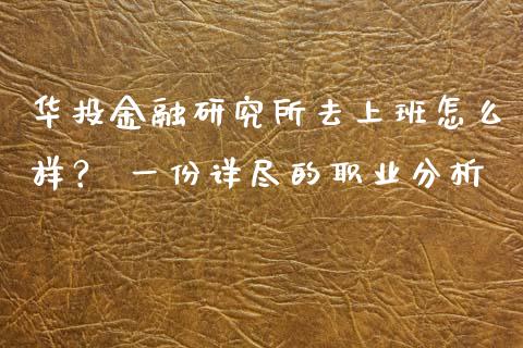 华投金融研究所去上班怎么样? 一份详尽的职业分析_恒指期货_第1张_股指期货交易手续费_广发期货手续费_期货公司手续费排名_焦炭期货手续费 华投金融研究所去上班怎么样? 一份详尽的职业分析_https://www.gongyisiwang.com_恒指期货_第1张