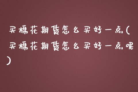 买棉花期货怎么买好一点(买棉花期货怎么买好一点呢)_https://www.gongyisiwang.com_焦炭期货手续费_第1张