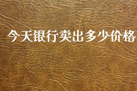 今天银行卖出多少价格_https://www.gongyisiwang.com_股指期货_第1张