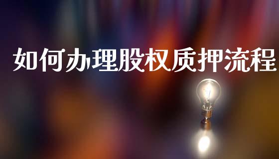 如何办理股权质押流程_https://www.gongyisiwang.com_焦炭期货手续费_第1张