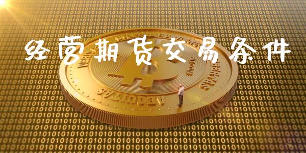 经营期货交易条件_https://www.gongyisiwang.com_原油期货_第1张