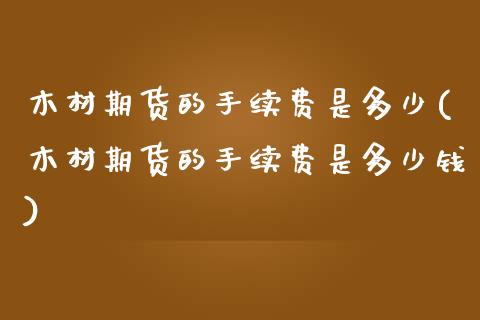 木材期货的手续费是多少(木材期货的手续费是多少钱)_https://www.gongyisiwang.com_期货公司手续费排名_第1张