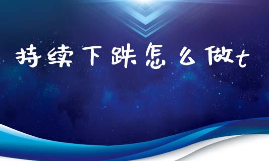 持续下跌怎么做t_https://www.gongyisiwang.com_广发期货手续费_第1张