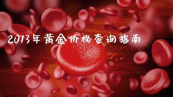 2013年黄金价格查询指南_期货公司手续费排名_第1张_股指期货交易手续费_广发期货手续费_期货公司手续费排名_焦炭期货手续费 2013年黄金价格查询指南_https://www.gongyisiwang.com_期货公司手续费排名_第1张