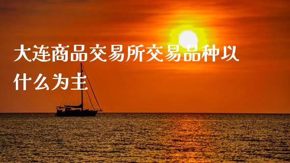 大连商品交易所交易品种以什么为主_https://www.gongyisiwang.com_恒指期货_第1张