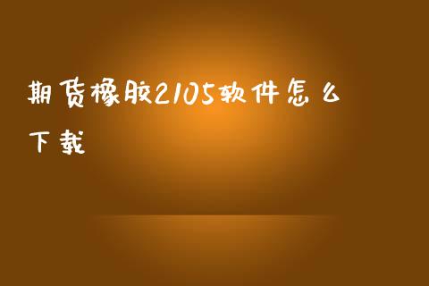 期货橡胶2105软件怎么下载_https://www.gongyisiwang.com_焦炭期货手续费_第1张