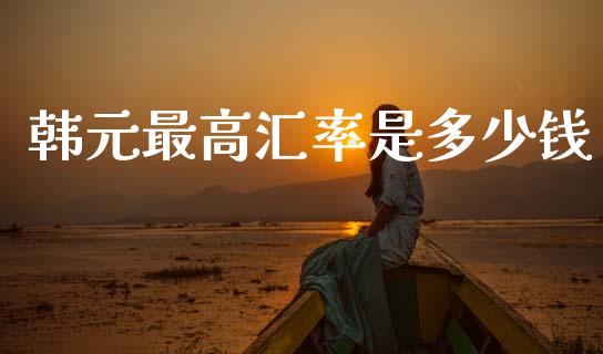 韩元最高汇率是多少钱_https://www.gongyisiwang.com_期货公司手续费排名_第1张