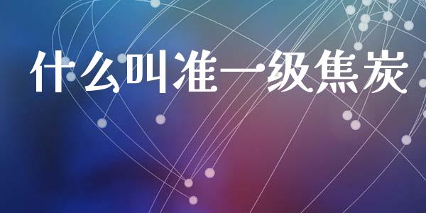 什么叫准一级焦炭_https://www.gongyisiwang.com_股指期货交易手续费_第1张