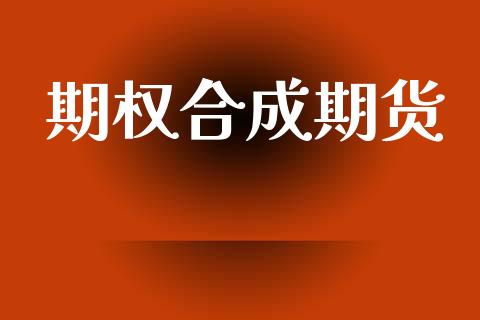 期权合成期货_https://www.gongyisiwang.com_期货公司手续费排名_第1张