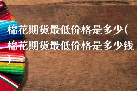 棉花期货最低价格是多少(棉花期货最低价格是多少钱)_https://www.gongyisiwang.com_焦炭期货手续费_第1张
