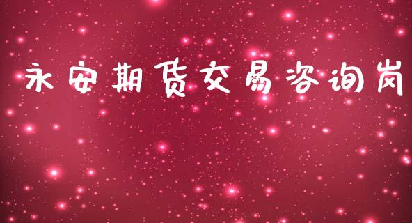 永安期货交易咨询岗_https://www.gongyisiwang.com_股指期货_第1张