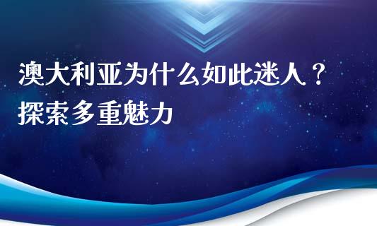 澳大利亚为什么如此迷人？探索多重魅力_https://www.gongyisiwang.com_恒指期货_第1张