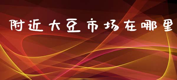 附近大豆市场在哪里_https://www.gongyisiwang.com_广发期货手续费_第1张