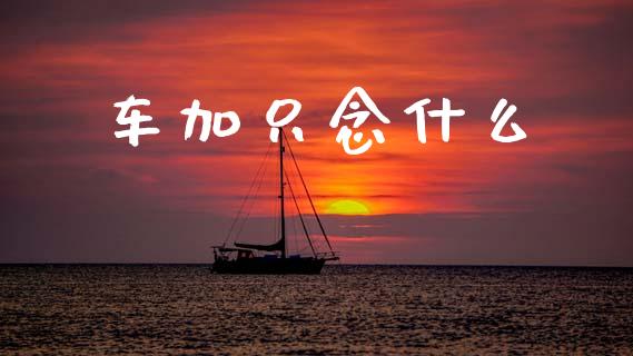 车加只念什么_https://www.gongyisiwang.com_原油期货_第1张