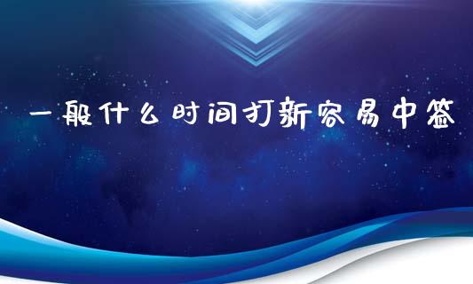 一般什么时间打新容易中签_https://www.gongyisiwang.com_股指期货_第1张