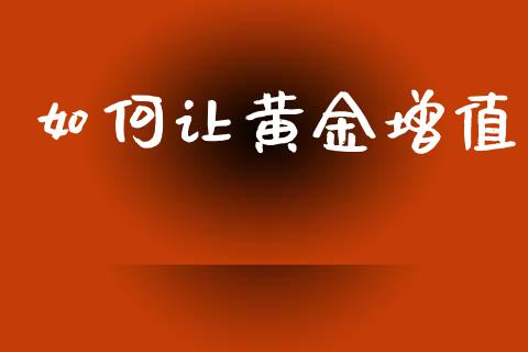 如何让黄金增值_https://www.gongyisiwang.com_广发期货手续费_第1张