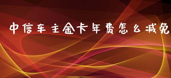 中信车主金卡年费怎么减免_https://www.gongyisiwang.com_期货公司手续费排名_第1张