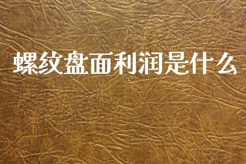 螺纹盘面利润是什么_https://www.gongyisiwang.com_原油期货_第1张