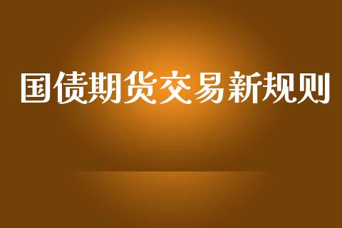 国债期货交易新规则_https://www.gongyisiwang.com_焦炭期货手续费_第1张