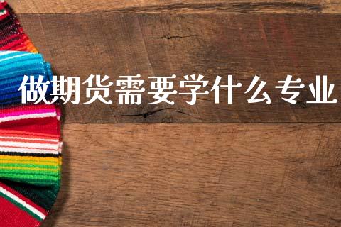做期货需要学什么专业_https://www.gongyisiwang.com_焦炭期货手续费_第1张